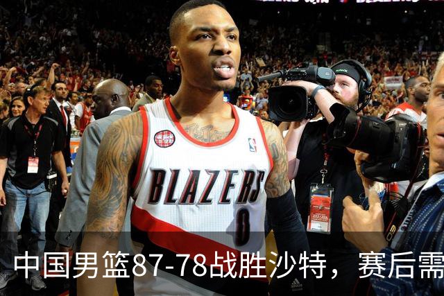 中国男篮87-78战胜沙特，赛后需反思的6大事实